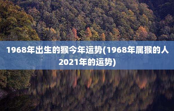 1968年出生的猴今年运势(1968年属猴的人2021年的运势)