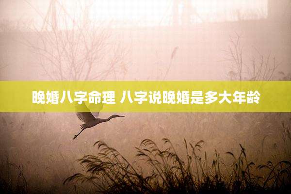 晚婚八字命理 八字说晚婚是多大年龄