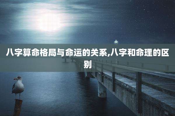八字算命格局与命运的关系,八字和命理的区别