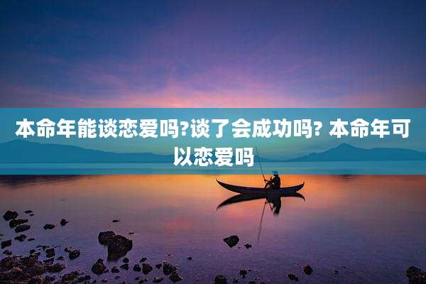 本命年能谈恋爱吗?谈了会成功吗? 本命年可以恋爱吗