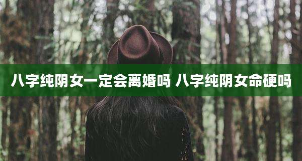 八字纯阴女一定会离婚吗 八字纯阴女命硬吗
