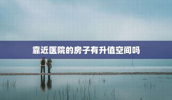 靠近医院的房子有升值空间吗