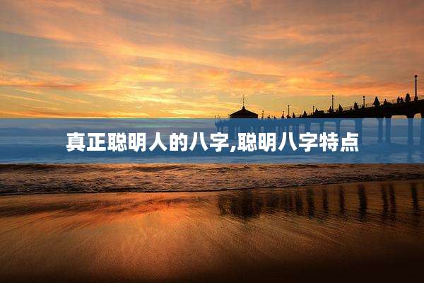 真正聪明人的八字,聪明八字特点