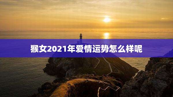 猴女2021年爱情运势怎么样呢
