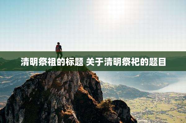 清明祭祖的标题 关于清明祭祀的题目