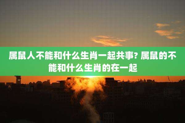 属鼠人不能和什么生肖一起共事? 属鼠的不能和什么生肖的在一起