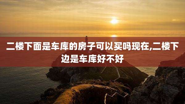 二楼下面是车库的房子可以买吗现在,二楼下边是车库好不好