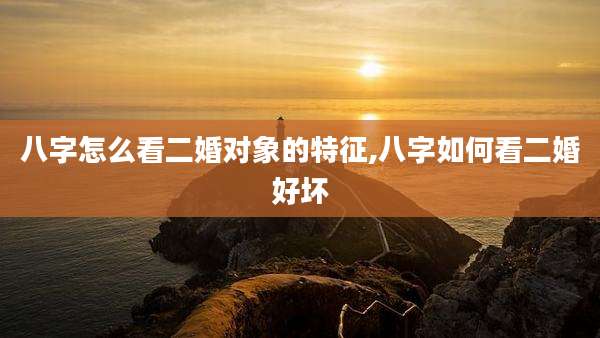 八字怎么看二婚对象的特征,八字如何看二婚好坏