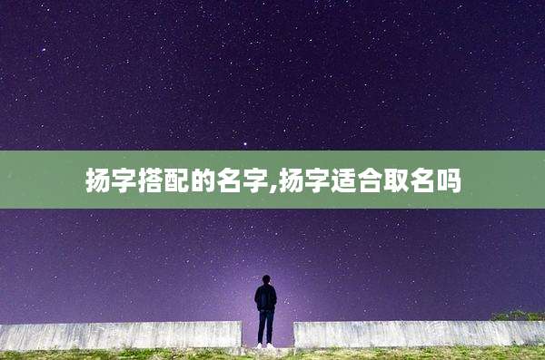 扬字搭配的名字,扬字适合取名吗