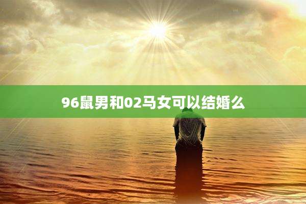 96鼠男和02马女可以结婚么