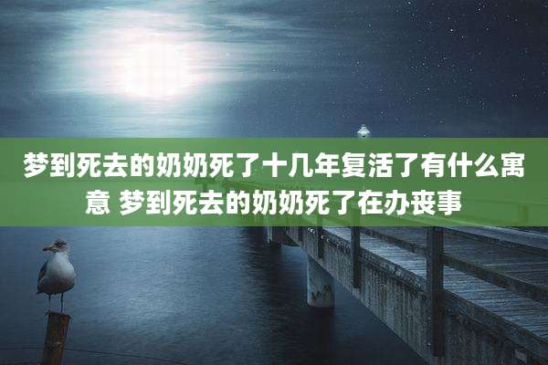 梦到死去的奶奶死了十几年复活了有什么寓意 梦到死去的奶奶死了在办丧事