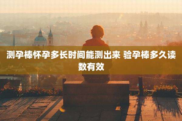 测孕棒怀孕多长时间能测出来 验孕棒多久读数有效