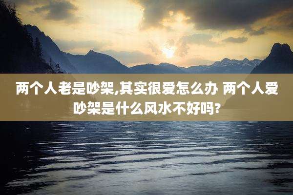 两个人老是吵架,其实很爱怎么办 两个人爱吵架是什么风水不好吗?
