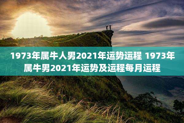 1973年属牛人男2021年运势运程 1973年属牛男2021年运势及运程每月运程