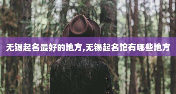无锡起名最好的地方,无锡起名馆有哪些地方