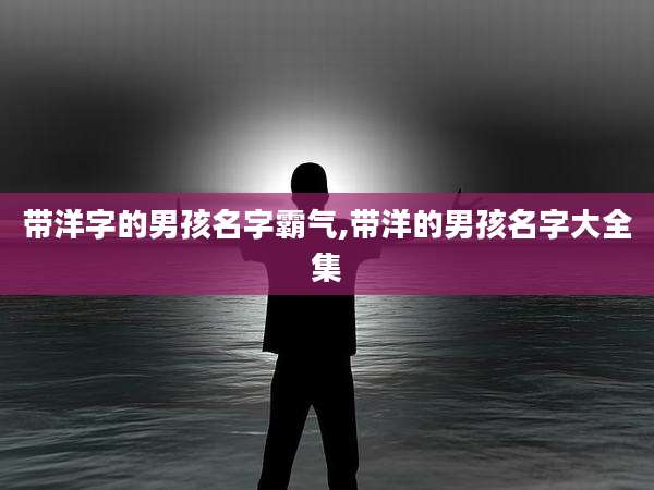 带洋字的男孩名字霸气,带洋的男孩名字大全集