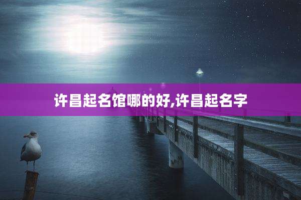 许昌起名馆哪的好,许昌起名字