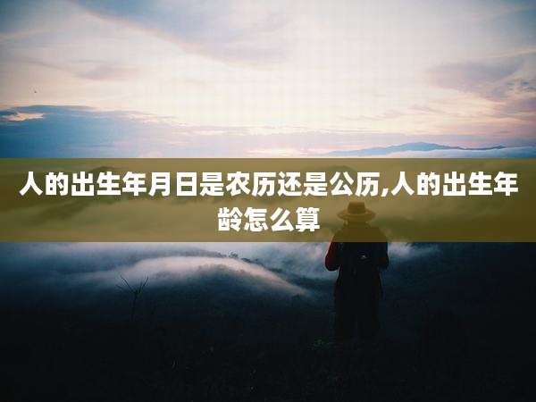 人的出生年月日是农历还是公历,人的出生年龄怎么算