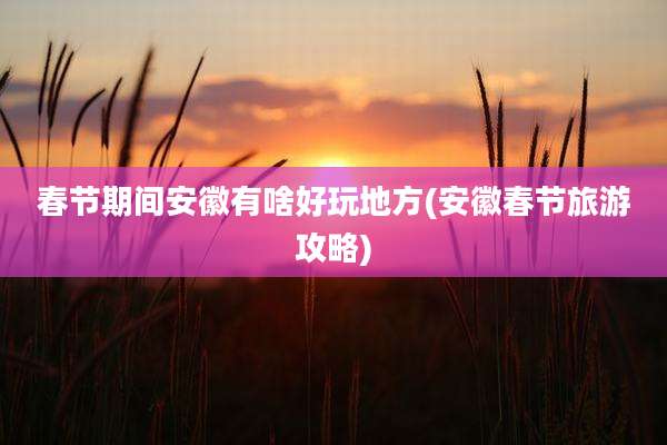 春节期间安徽有啥好玩地方(安徽春节旅游攻略)