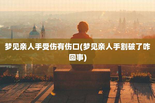 梦见亲人手受伤有伤口(梦见亲人手割破了咋回事)