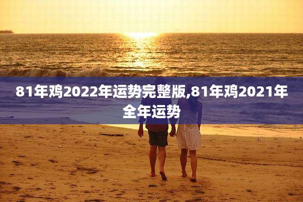 81年鸡2022年运势完整版,81年鸡2021年全年运势