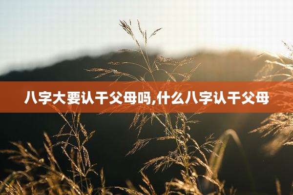 八字大要认干父母吗,什么八字认干父母