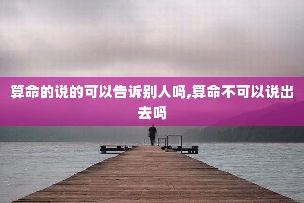 算命的说的可以告诉别人吗,算命不可以说出去吗