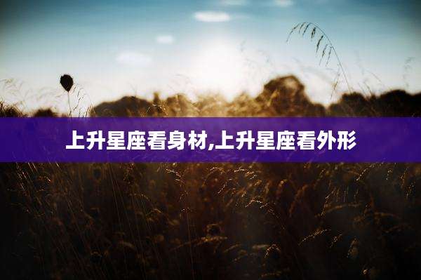 上升星座看身材,上升星座看外形