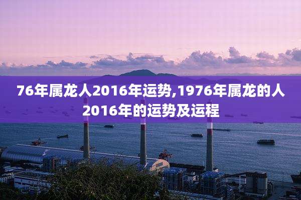 76年属龙人2016年运势,1976年属龙的人2016年的运势及运程