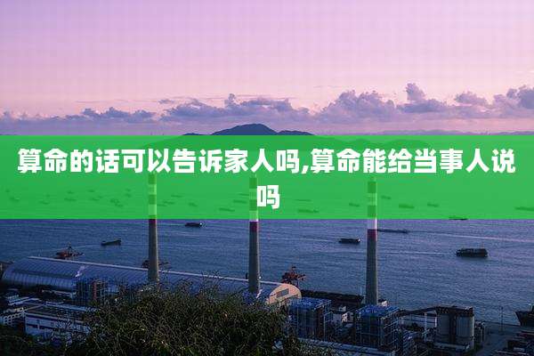 算命的话可以告诉家人吗,算命能给当事人说吗
