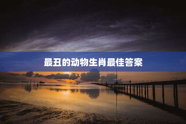 最丑的动物生肖最佳答案
