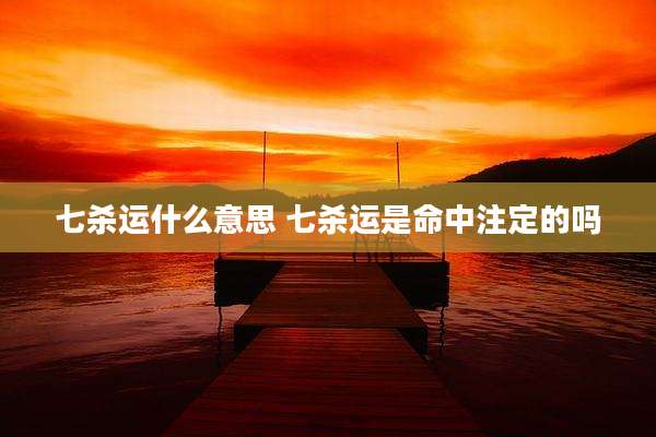 七杀运什么意思 七杀运是命中注定的吗