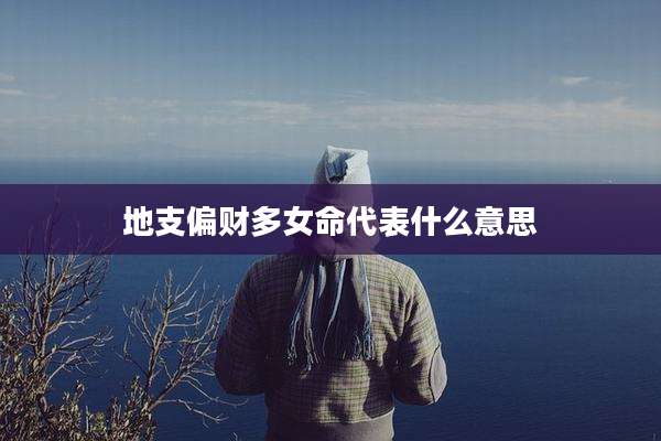 地支偏财多女命代表什么意思
