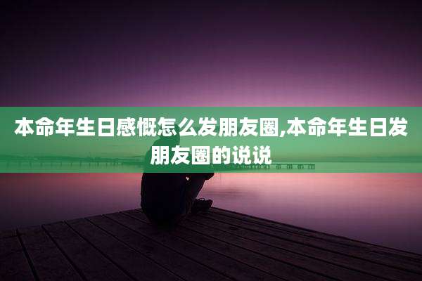 本命年生日感慨怎么发朋友圈,本命年生日发朋友圈的说说
