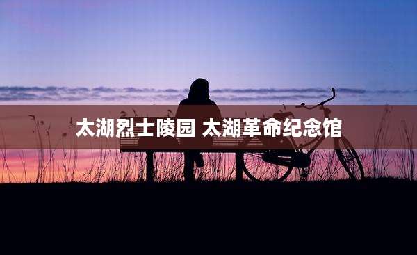 太湖烈士陵园 太湖革命纪念馆