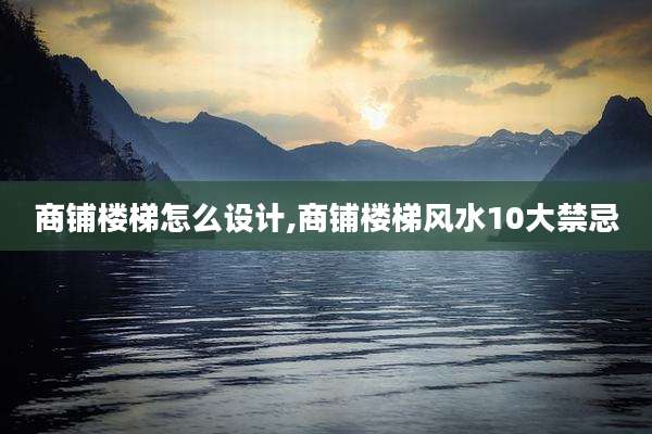 商铺楼梯怎么设计,商铺楼梯风水10大禁忌