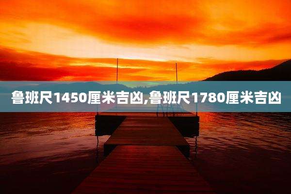 鲁班尺1450厘米吉凶,鲁班尺1780厘米吉凶