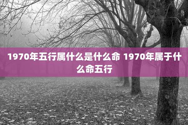 1970年五行属什么是什么命 1970年属于什么命五行