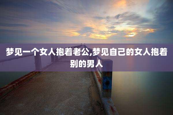 梦见一个女人抱着老公,梦见自己的女人抱着别的男人