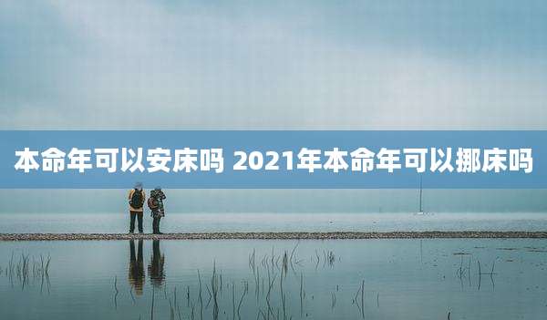 本命年可以安床吗 2021年本命年可以挪床吗