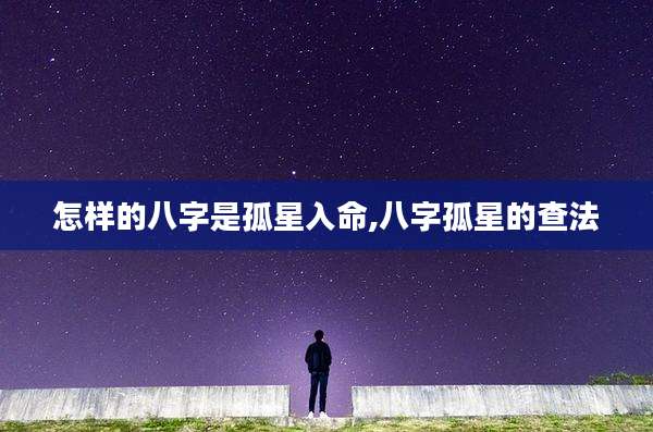 怎样的八字是孤星入命,八字孤星的查法