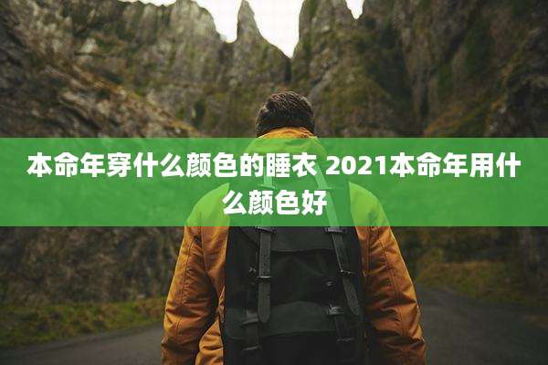 本命年穿什么颜色的睡衣 2021本命年用什么颜色好