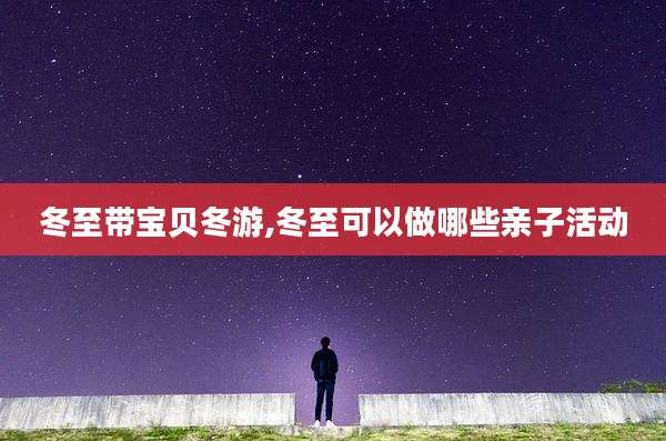 冬至带宝贝冬游,冬至可以做哪些亲子活动