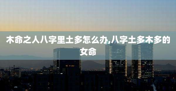 木命之人八字里土多怎么办,八字土多木多的女命