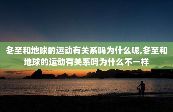 冬至和地球的运动有关系吗为什么呢,冬至和地球的运动有关系吗为什么不一样