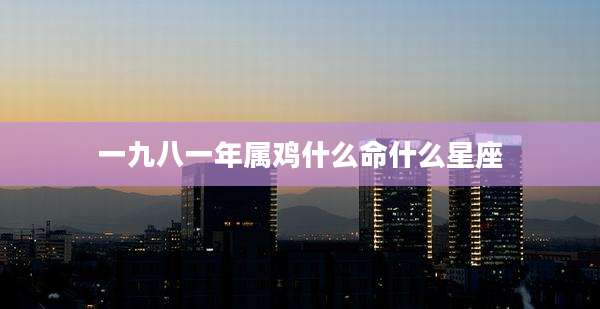 一九八一年属鸡什么命什么星座