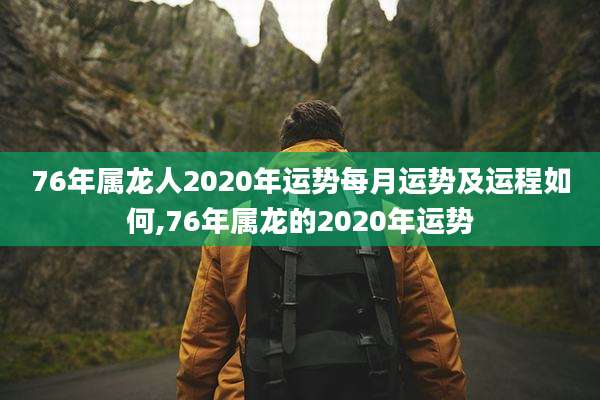 76年属龙人2020年运势每月运势及运程如何,76年属龙的2020年运势