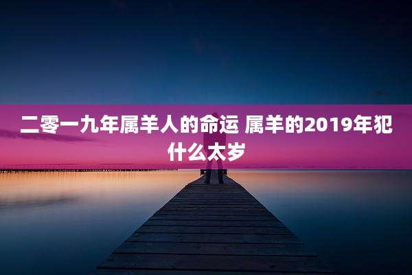 二零一九年属羊人的命运 属羊的2019年犯什么太岁