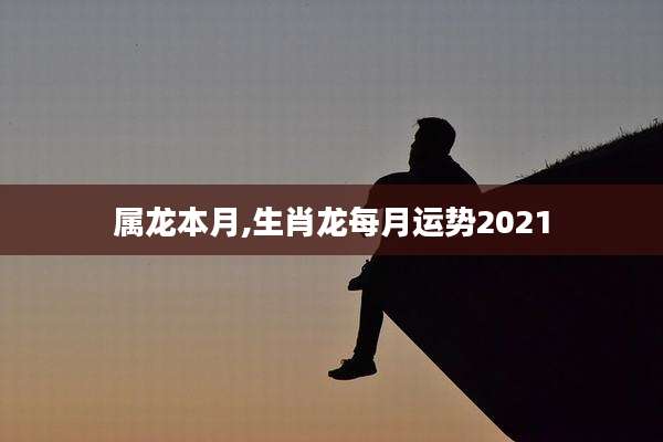 属龙本月,生肖龙每月运势2021