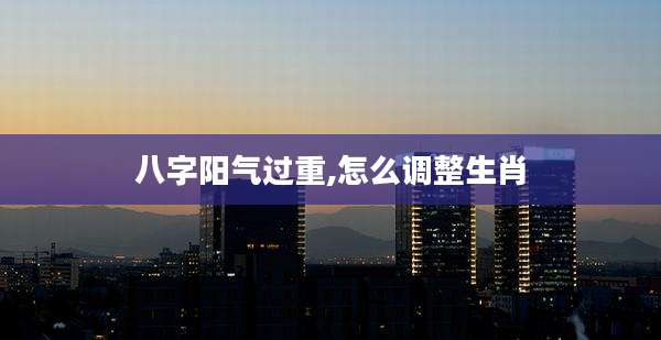 八字阳气过重,怎么调整生肖